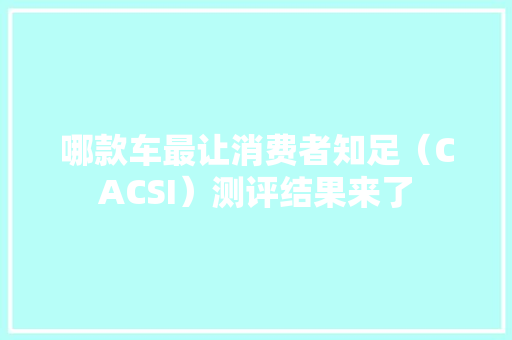 哪款车最让消费者知足（CACSI）测评结果来了
