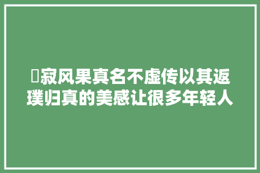 侘寂风果真名不虚传以其返璞归真的美感让很多年轻人动心 侘寂风果真名不虚传以其返璞归真的美感让很多年轻人动心 智能科技
