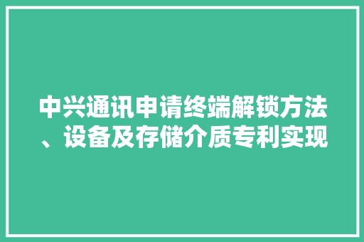 中兴通讯申请终端解锁方法、设备及存储介质专利实现快速解锁且无须记忆特定的密码 中兴通讯申请终端解锁方法、设备及存储介质专利实现快速解锁且无须记忆特定的密码 智能家居