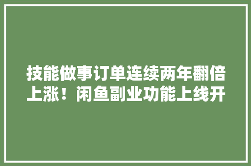 技能做事订单连续两年翻倍上涨！闲鱼副业功能上线开辟年轻人搞钱新渠道 技能做事订单连续两年翻倍上涨！闲鱼副业功能上线开辟年轻人搞钱新渠道 人工智能