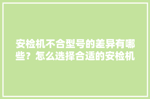 安检机不合型号的差异有哪些？怎么选择合适的安检机？ 安检机不合型号的差异有哪些？怎么选择合适的安检机？ 智能家居