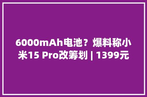 6000mAh电池？爆料称小米15 Pro改筹划 | 1399元的魅蓝20开卖 6000mAh电池？爆料称小米15 Pro改筹划 | 1399元的魅蓝20开卖 智能家居