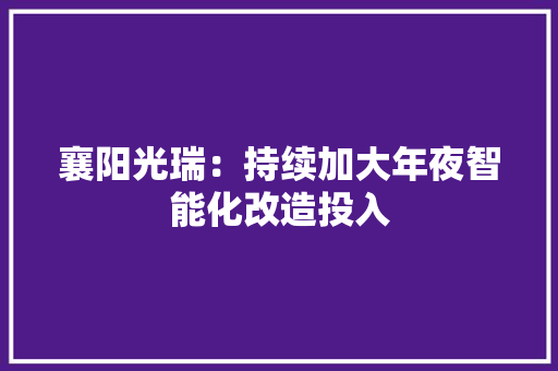 襄阳光瑞：持续加大年夜智能化改造投入