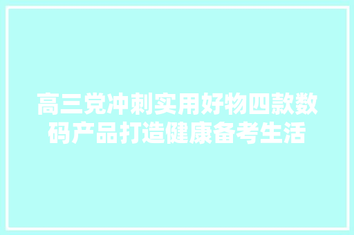 高三党冲刺实用好物四款数码产品打造健康备考生活 高三党冲刺实用好物四款数码产品打造健康备考生活 智能家居