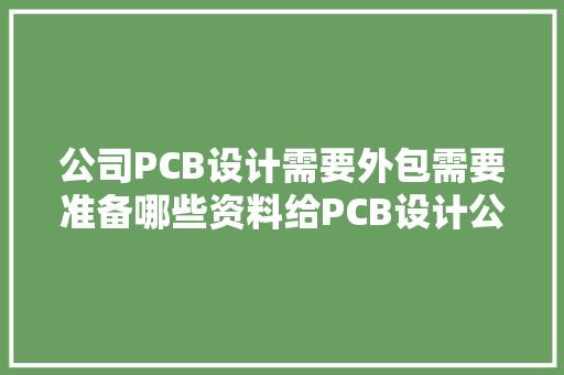 公司PCB设计需要外包需要准备哪些资料给PCB设计公司呢？ 公司PCB设计需要外包需要准备哪些资料给PCB设计公司呢？ 智能家居