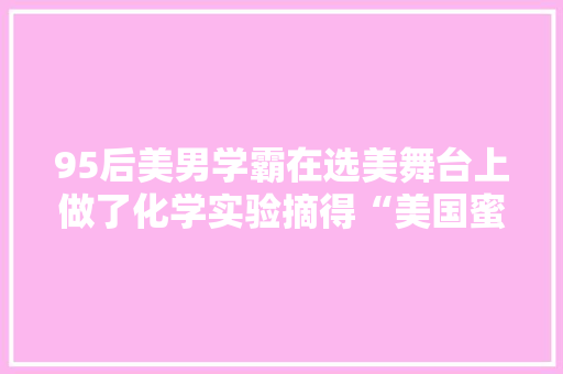 95后美男学霸在选美舞台上做了化学实验摘得“美国蜜斯”桂冠 95后美男学霸在选美舞台上做了化学实验摘得“美国蜜斯”桂冠 人工智能