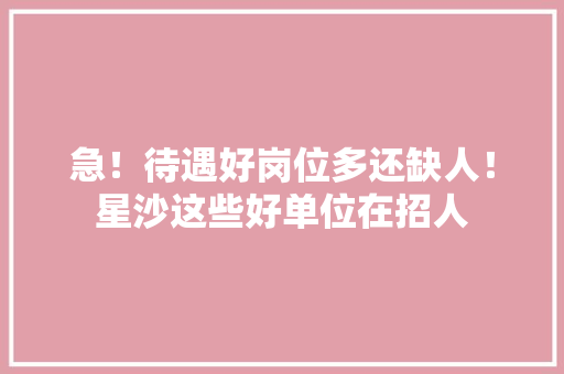 急！待遇好岗位多还缺人！星沙这些好单位在招人