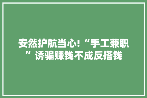 安然护航当心!“手工兼职”诱骗赚钱不成反搭钱
