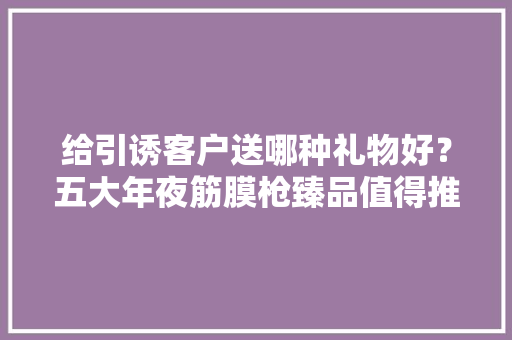 给引诱客户送哪种礼物好？五大年夜筋膜枪臻品值得推荐！
