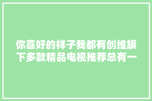 你喜好的样子我都有创维旗下多款精品电视推荐总有一款是你的菜 你喜好的样子我都有创维旗下多款精品电视推荐总有一款是你的菜 互联通信