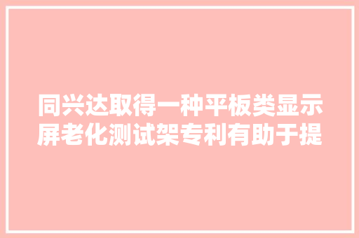 同兴达取得一种平板类显示屏老化测试架专利有助于提升产品的品格节约分娩成本和提升分娩效率 同兴达取得一种平板类显示屏老化测试架专利有助于提升产品的品格节约分娩成本和提升分娩效率 智能科技