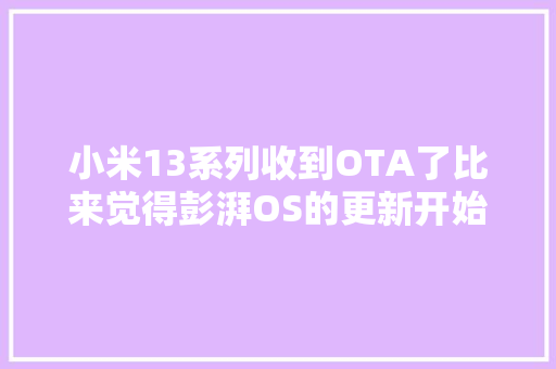 小米13系列收到OTA了比来觉得彭湃OS的更新开始提速