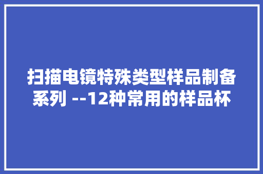 扫描电镜特殊类型样品制备系列 --12种常用的样品杯 扫描电镜特殊类型样品制备系列 --12种常用的样品杯 人工智能