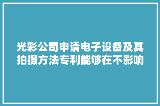 光彩公司申请电子设备及其拍摄方法专利能够在不影响用户拍摄动态照片的同时不产生额外的功耗 光彩公司申请电子设备及其拍摄方法专利能够在不影响用户拍摄动态照片的同时不产生额外的功耗 互联通信