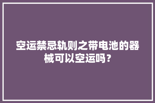 空运禁忌轨则之带电池的器械可以空运吗？ 空运禁忌轨则之带电池的器械可以空运吗？ 智能家居