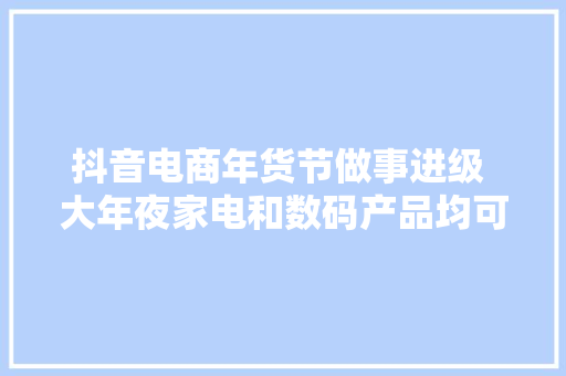抖音电商年货节做事进级 大年夜家电和数码产品均可“以旧换新” 抖音电商年货节做事进级 大年夜家电和数码产品均可“以旧换新” 智能科技