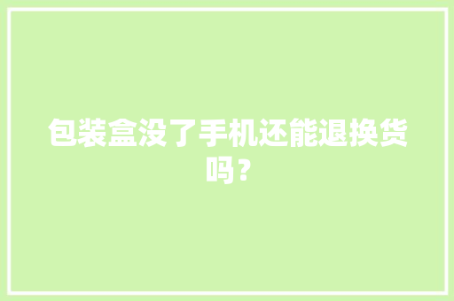 包装盒没了手机还能退换货吗？ 包装盒没了手机还能退换货吗？ 智能科技