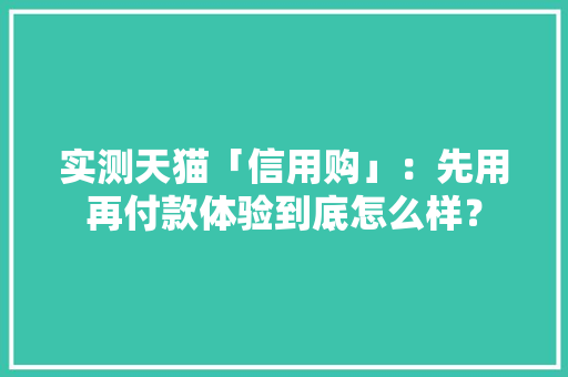 实测天猫「信用购」：先用再付款体验到底怎么样？ 实测天猫「信用购」：先用再付款体验到底怎么样？ 人工智能