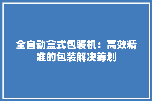全自动盒式包装机：高效精准的包装解决筹划 全自动盒式包装机：高效精准的包装解决筹划 智能家居