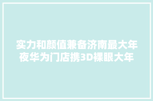 实力和颜值兼备济南最大年夜华为门店携3D裸眼大年夜屏盛大开业