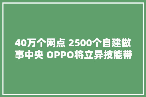 40万个网点 2500个自建做事中央 OPPO将立异技能带给全球消费者 40万个网点 2500个自建做事中央 OPPO将立异技能带给全球消费者 智能科技
