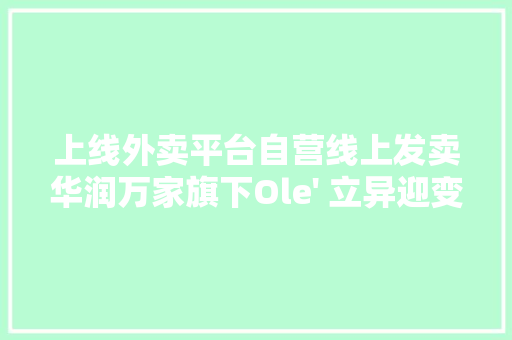上线外卖平台自营线上发卖华润万家旗下Ole 上线外卖平台自营线上发卖华润万家旗下Ole' 立异迎变革 智能科技