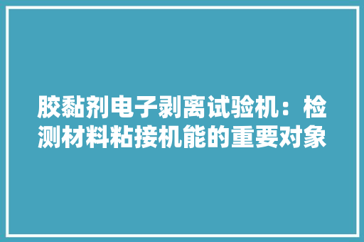 胶黏剂电子剥离试验机：检测材料粘接机能的重要对象 胶黏剂电子剥离试验机：检测材料粘接机能的重要对象 人工智能
