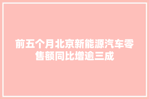 前五个月北京新能源汽车零售额同比增逾三成