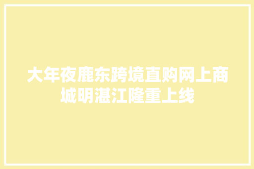 大年夜鹿东跨境直购网上商城明湛江隆重上线 大年夜鹿东跨境直购网上商城明湛江隆重上线 互联通信