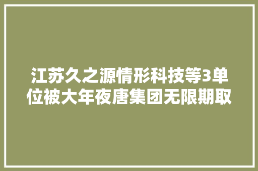 江苏久之源情形科技等3单位被大年夜唐集团无限期取消采购活动介入资格 江苏久之源情形科技等3单位被大年夜唐集团无限期取消采购活动介入资格 互联通信