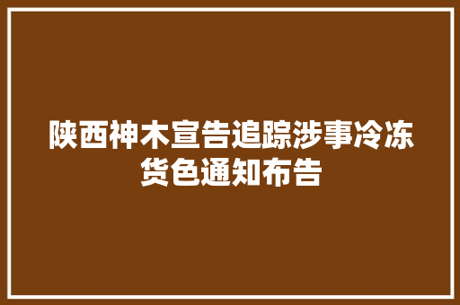陕西神木宣告追踪涉事冷冻货色通知布告 陕西神木宣告追踪涉事冷冻货色通知布告 智能家居