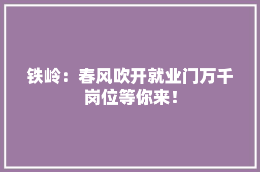 铁岭：春风吹开就业门万千岗位等你来！ 铁岭：春风吹开就业门万千岗位等你来！ 智能科技