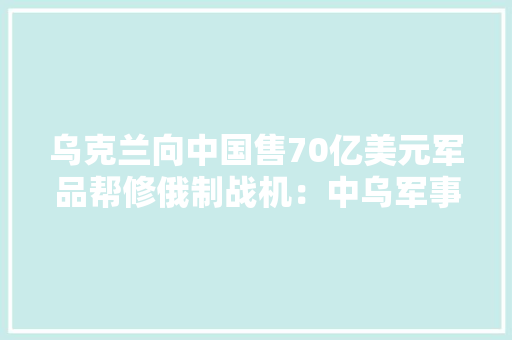 乌克兰向中国售70亿美元军品帮修俄制战机：中乌军事关系不动摇 乌克兰向中国售70亿美元军品帮修俄制战机：中乌军事关系不动摇 智能家居