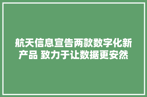 航天信息宣告两款数字化新产品 致力于让数据更安然 航天信息宣告两款数字化新产品 致力于让数据更安然 互联通信