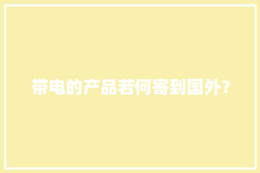 带电的产品若何寄到国外？ 带电的产品若何寄到国外？ 互联通信
