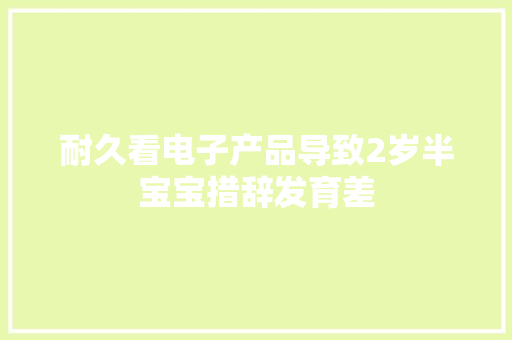 耐久看电子产品导致2岁半宝宝措辞发育差 互联通信