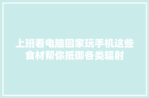 上班看电脑回家玩手机这些食材帮你抵御各类辐射 上班看电脑回家玩手机这些食材帮你抵御各类辐射 人工智能