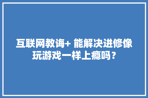 互联网教诲+ 能解决进修像玩游戏一样上瘾吗？ 互联网教诲+ 能解决进修像玩游戏一样上瘾吗？ 智能家居