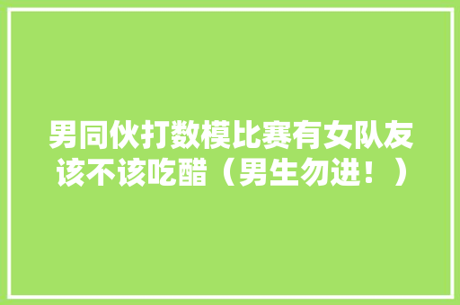 男同伙打数模比赛有女队友该不该吃醋（男生勿进！） 男同伙打数模比赛有女队友该不该吃醋（男生勿进！） 智能家居