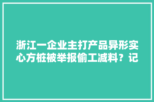 浙江一企业主打产品异形实心方桩被举报偷工减料？记者查询访问创造确实存在相关产品已流入多家在建工地 浙江一企业主打产品异形实心方桩被举报偷工减料？记者查询访问创造确实存在相关产品已流入多家在建工地 智能科技