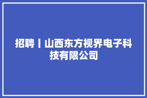 招聘丨山西东方视界电子科技有限公司