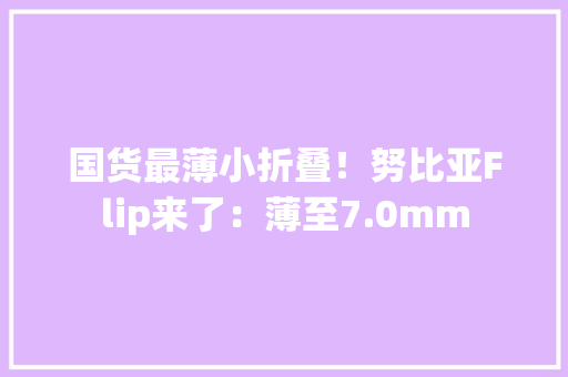 国货最薄小折叠！努比亚Flip来了：薄至7.0mm
