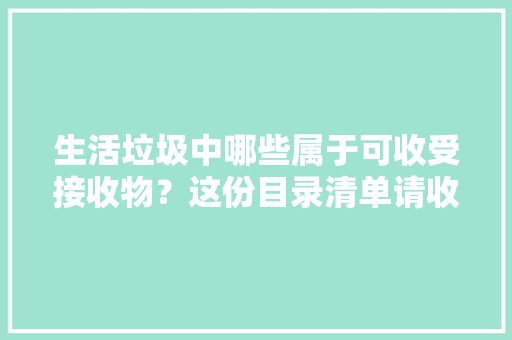 生活垃圾中哪些属于可收受接收物？这份目录清单请收藏