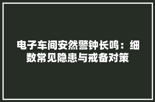 电子车间安然警钟长鸣：细数常见隐患与戒备对策