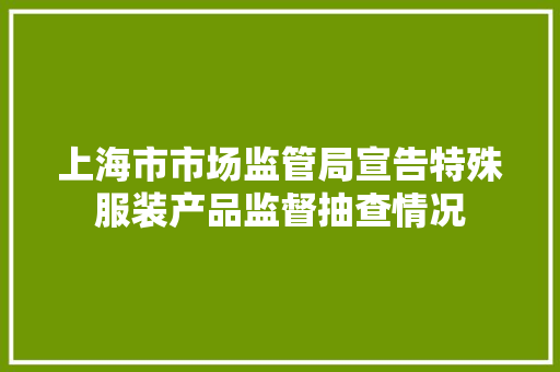上海市市场监管局宣告特殊服装产品监督抽查情况