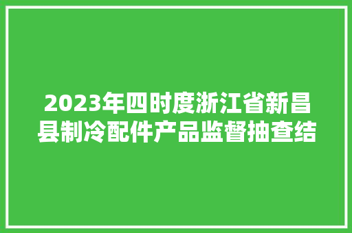 2023年四时度浙江省新昌县制冷配件产品监督抽查结果信息 2023年四时度浙江省新昌县制冷配件产品监督抽查结果信息 智能科技