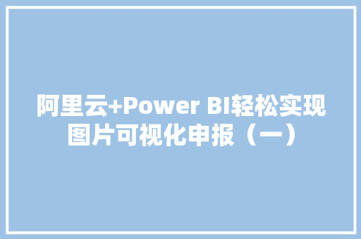 阿里云+Power BI轻松实现图片可视化申报（一）