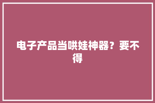 电子产品当哄娃神器？要不得