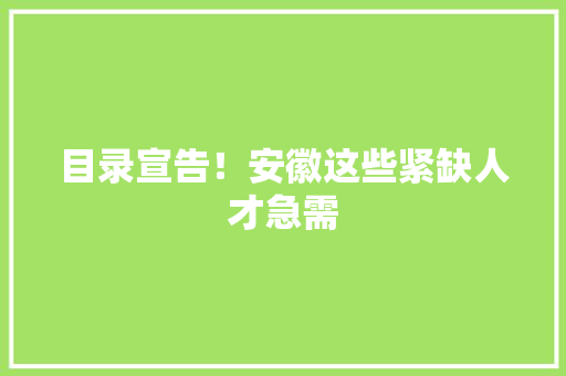 目录宣告！安徽这些紧缺人才急需