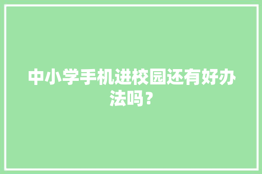 中小学手机进校园还有好办法吗？ 中小学手机进校园还有好办法吗？ 智能科技